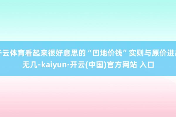 开云体育看起来很好意思的“凹地价钱”实则与原价进出无几-kaiyun·开云(中国)官方网站 入口