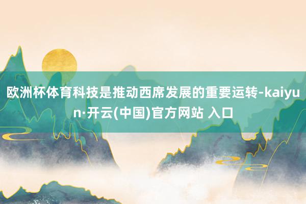 欧洲杯体育科技是推动西席发展的重要运转-kaiyun·开云(中国)官方网站 入口