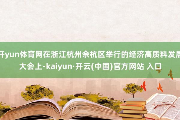 开yun体育网在浙江杭州余杭区举行的经济高质料发展大会上-kaiyun·开云(中国)官方网站 入口
