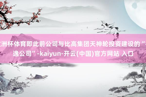 欧洲杯体育即此前公司与比高集团天神轮投资建设的“极逸公司”-kaiyun·开云(中国)官方网站 入口