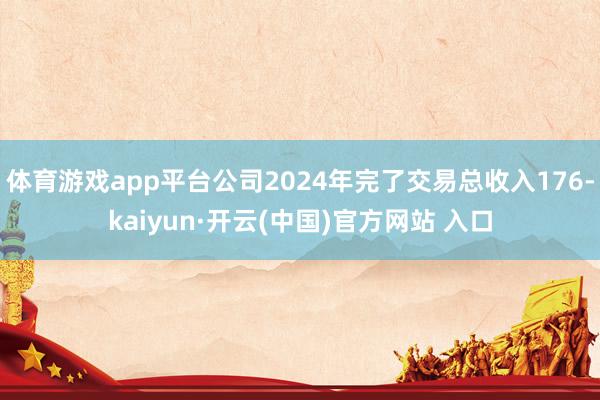 体育游戏app平台公司2024年完了交易总收入176-kaiyun·开云(中国)官方网站 入口