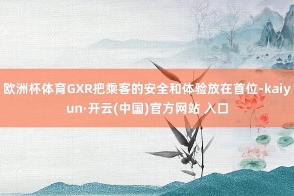欧洲杯体育GXR把乘客的安全和体验放在首位-kaiyun·开云(中国)官方网站 入口