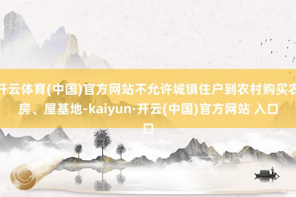 开云体育(中国)官方网站不允许城镇住户到农村购买农房、屋基地-kaiyun·开云(中国)官方网站 入口
