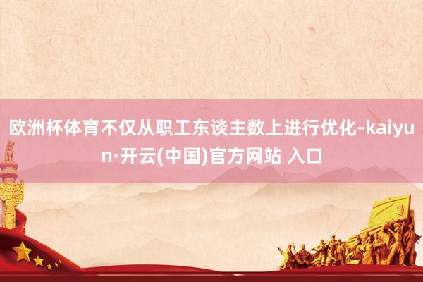 欧洲杯体育不仅从职工东谈主数上进行优化-kaiyun·开云(中国)官方网站 入口
