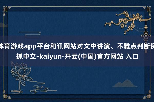体育游戏app平台和讯网站对文中讲演、不雅点判断保抓中立-kaiyun·开云(中国)官方网站 入口