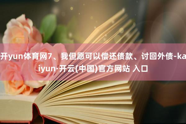开yun体育网7、我但愿可以偿还债款、讨回外债-kaiyun·开云(中国)官方网站 入口