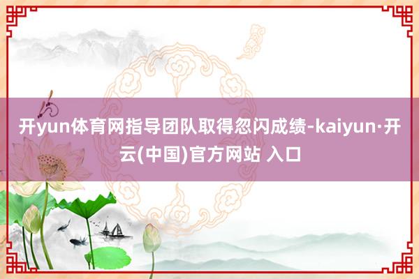 开yun体育网指导团队取得忽闪成绩-kaiyun·开云(中国)官方网站 入口
