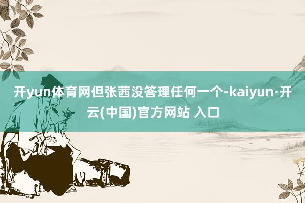 开yun体育网但张茜没答理任何一个-kaiyun·开云(中国)官方网站 入口