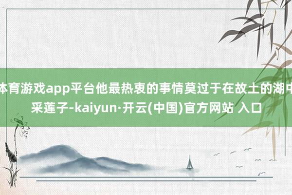体育游戏app平台他最热衷的事情莫过于在故土的湖中采莲子-kaiyun·开云(中国)官方网站 入口