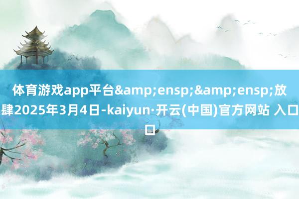 体育游戏app平台&ensp;&ensp;放肆2025年3月4日-kaiyun·开云(中国)官方网站 入口