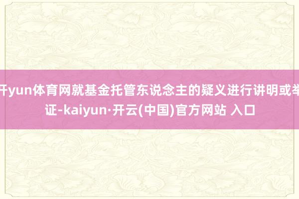 开yun体育网就基金托管东说念主的疑义进行讲明或举证-kaiyun·开云(中国)官方网站 入口
