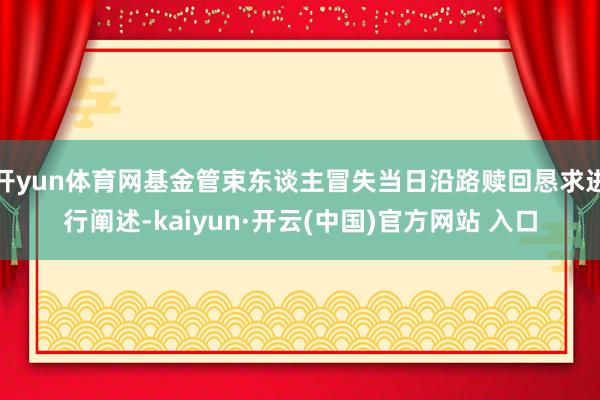 开yun体育网基金管束东谈主冒失当日沿路赎回恳求进行阐述-kaiyun·开云(中国)官方网站 入口