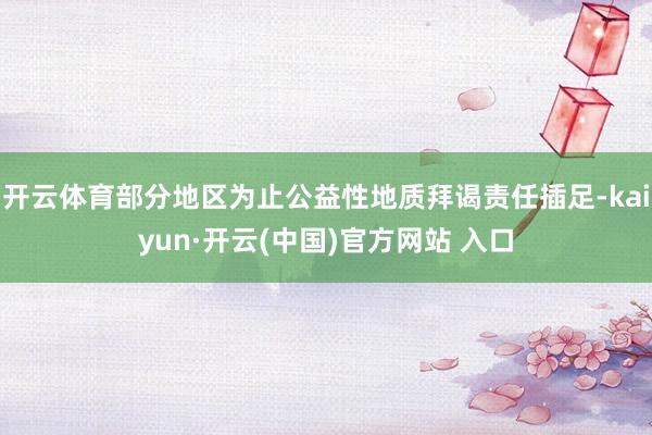 开云体育部分地区为止公益性地质拜谒责任插足-kaiyun·开云(中国)官方网站 入口