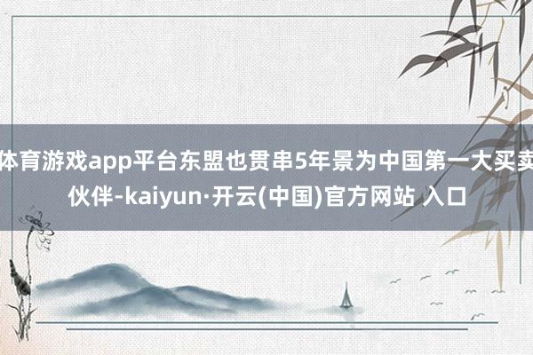体育游戏app平台东盟也贯串5年景为中国第一大买卖伙伴-kaiyun·开云(中国)官方网站 入口