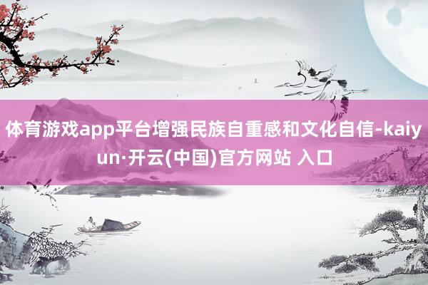 体育游戏app平台增强民族自重感和文化自信-kaiyun·开云(中国)官方网站 入口