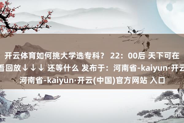 开云体育如何挑大学选专科？ 22：00后 天下可在大象新闻客户端不雅看回放↓↓↓ 还等什么 发布于：河南省-kaiyun·开云(中国)官方网站 入口