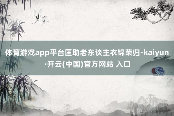 体育游戏app平台匡助老东谈主衣锦荣归-kaiyun·开云(中国)官方网站 入口