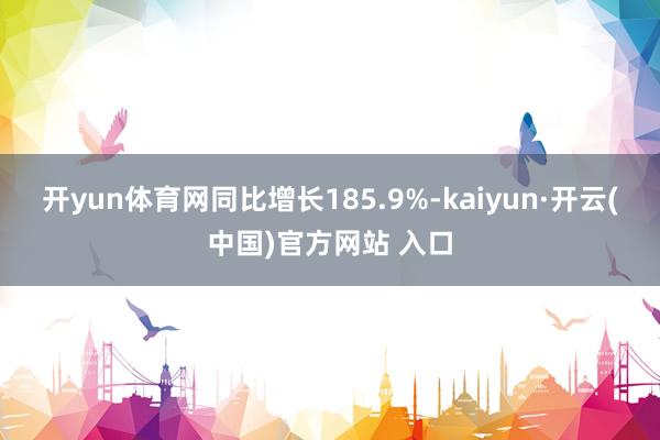 开yun体育网同比增长185.9%-kaiyun·开云(中国)官方网站 入口