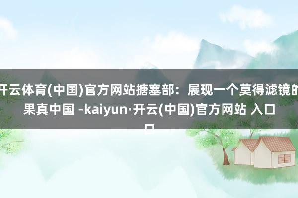 开云体育(中国)官方网站搪塞部：展现一个莫得滤镜的果真中国 -kaiyun·开云(中国)官方网站 入口