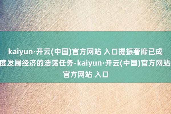 kaiyun·开云(中国)官方网站 入口提振奢靡已成为国度发展经济的浩荡任务-kaiyun·开云(中国)官方网站 入口