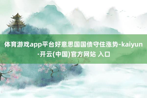 体育游戏app平台好意思国国债守住涨势-kaiyun·开云(中国)官方网站 入口