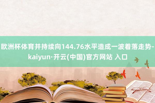 欧洲杯体育并持续向144.76水平造成一波着落走势-kaiyun·开云(中国)官方网站 入口