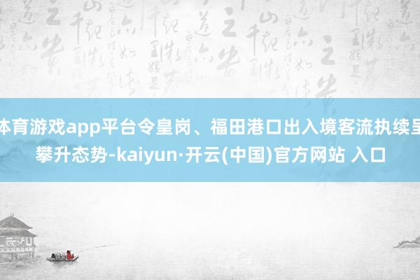 体育游戏app平台令皇岗、福田港口出入境客流执续呈攀升态势-kaiyun·开云(中国)官方网站 入口