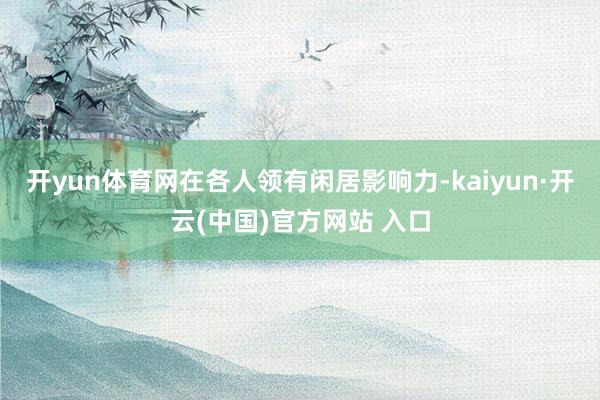 开yun体育网在各人领有闲居影响力-kaiyun·开云(中国)官方网站 入口