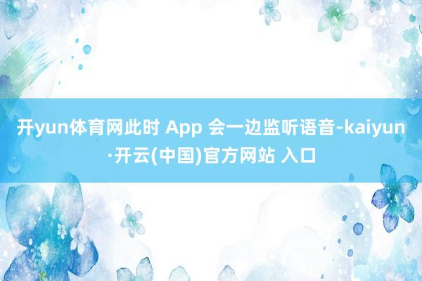 开yun体育网此时 App 会一边监听语音-kaiyun·开云(中国)官方网站 入口