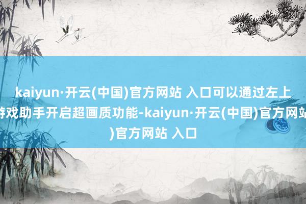 kaiyun·开云(中国)官方网站 入口可以通过左上角的游戏助手开启超画质功能-kaiyun·开云(中国)官方网站 入口