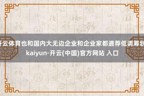 开云体育也和国内大无边企业和企业家都遴荐低调筹划-kaiyun·开云(中国)官方网站 入口