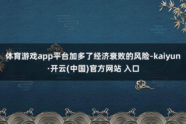 体育游戏app平台加多了经济衰败的风险-kaiyun·开云(中国)官方网站 入口