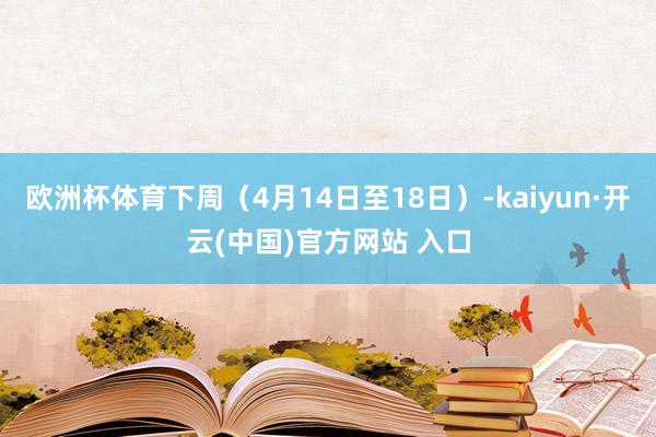欧洲杯体育下周（4月14日至18日）-kaiyun·开云(中国)官方网站 入口