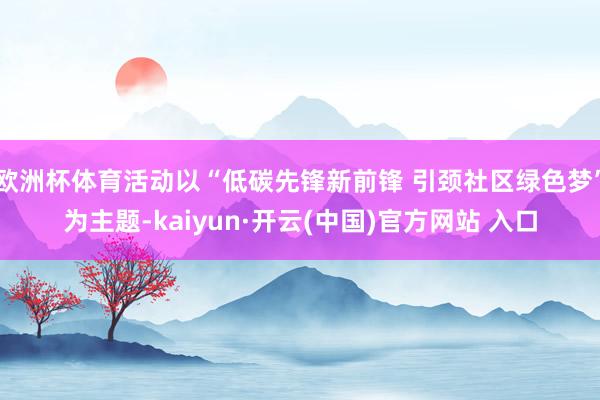 欧洲杯体育活动以“低碳先锋新前锋 引颈社区绿色梦”为主题-kaiyun·开云(中国)官方网站 入口