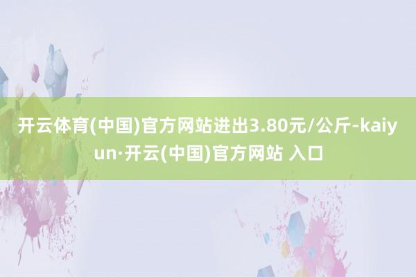 开云体育(中国)官方网站进出3.80元/公斤-kaiyun·开云(中国)官方网站 入口