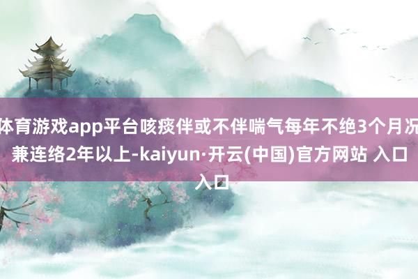 体育游戏app平台咳痰伴或不伴喘气每年不绝3个月况兼连络2年以上-kaiyun·开云(中国)官方网站 入口