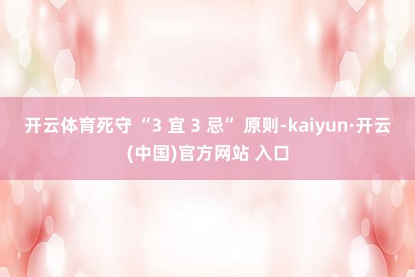 开云体育死守 “3 宜 3 忌” 原则-kaiyun·开云(中国)官方网站 入口