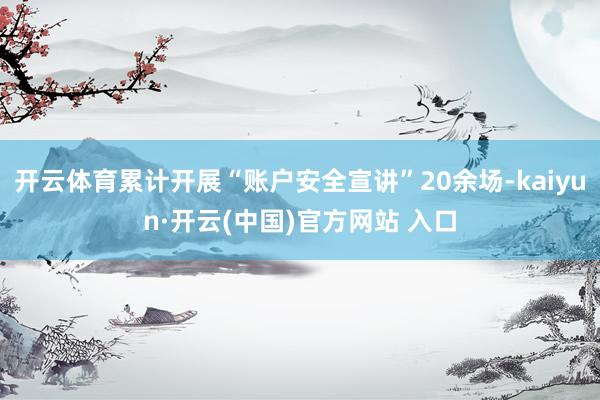 开云体育累计开展“账户安全宣讲”20余场-kaiyun·开云(中国)官方网站 入口