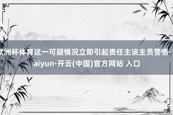 欧洲杯体育这一可疑情况立即引起责任主谈主员警悟-kaiyun·开云(中国)官方网站 入口