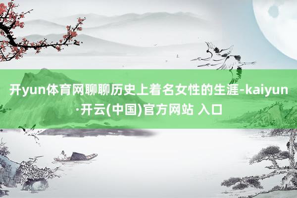 开yun体育网聊聊历史上着名女性的生涯-kaiyun·开云(中国)官方网站 入口