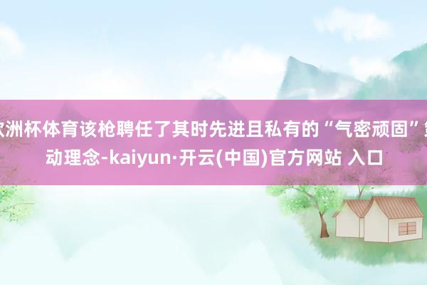 欧洲杯体育该枪聘任了其时先进且私有的“气密顽固”策动理念-kaiyun·开云(中国)官方网站 入口