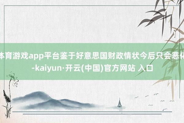 体育游戏app平台鉴于好意思国财政情状今后只会恶化-kaiyun·开云(中国)官方网站 入口