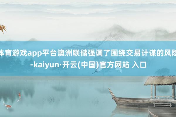 体育游戏app平台澳洲联储强调了围绕交易计谋的风险-kaiyun·开云(中国)官方网站 入口