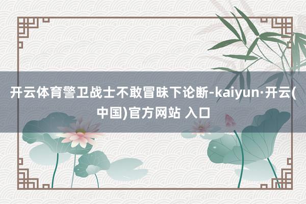 开云体育警卫战士不敢冒昧下论断-kaiyun·开云(中国)官方网站 入口
