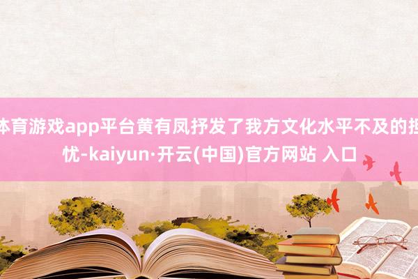 体育游戏app平台黄有凤抒发了我方文化水平不及的担忧-kaiyun·开云(中国)官方网站 入口