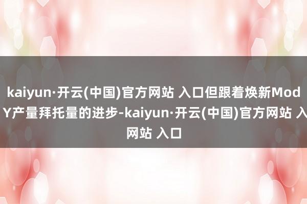 kaiyun·开云(中国)官方网站 入口但跟着焕新Model Y产量拜托量的进步-kaiyun·开云(中国)官方网站 入口