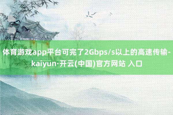 体育游戏app平台可完了2Gbps/s以上的高速传输-kaiyun·开云(中国)官方网站 入口