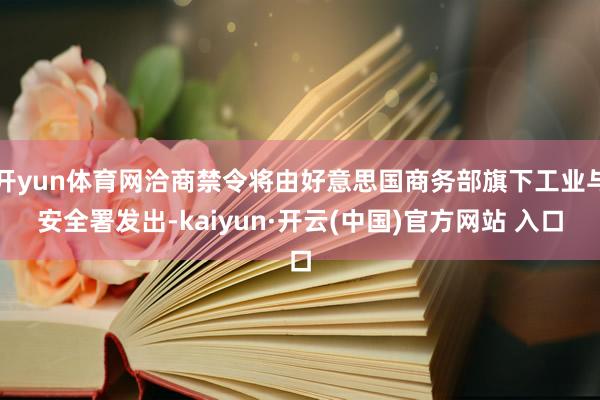 开yun体育网洽商禁令将由好意思国商务部旗下工业与安全署发出-kaiyun·开云(中国)官方网站 入口