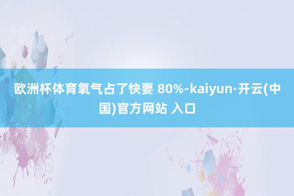 欧洲杯体育氧气占了快要 80%-kaiyun·开云(中国)官方网站 入口