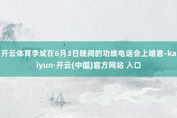 开云体育李斌在6月3日晚间的功绩电话会上暗意-kaiyun·开云(中国)官方网站 入口